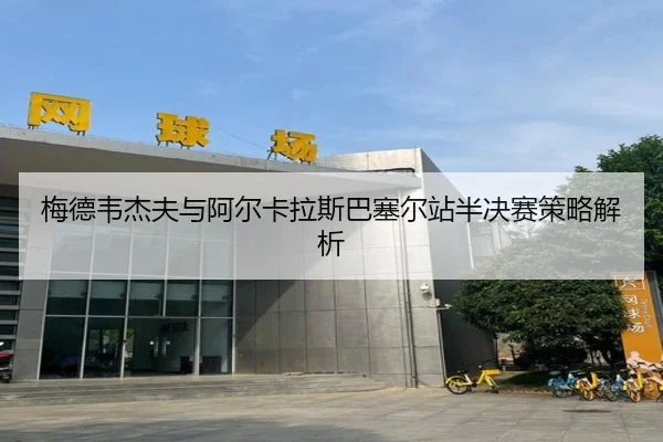 梅德韦杰夫与阿尔卡拉斯巴塞尔站半决赛策略解析 - XINGCAI SPORTS
